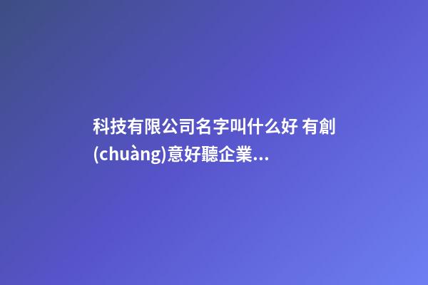 科技有限公司名字叫什么好 有創(chuàng)意好聽企業(yè)名稱,起名之家-第1張-公司起名-玄機派